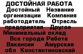 ДОСТОЙНАЯ РАБОТА. Достойный › Название организации ­ Компания-работодатель › Отрасль предприятия ­ Другое › Минимальный оклад ­ 1 - Все города Работа » Вакансии   . Амурская обл.,Константиновский р-н